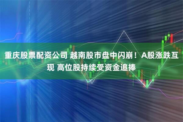重庆股票配资公司 越南股市盘中闪崩！A股涨跌互现 高位股持续受资金追捧