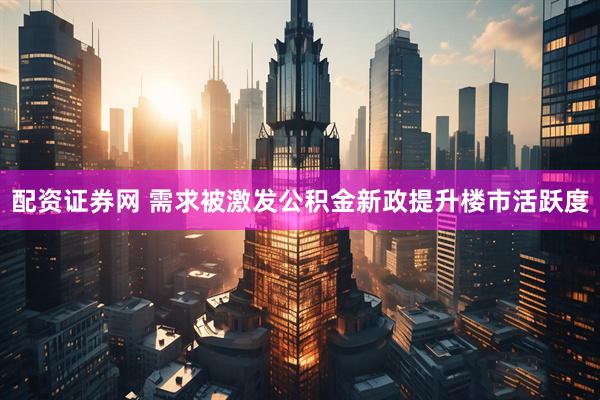 配资证券网 需求被激发公积金新政提升楼市活跃度