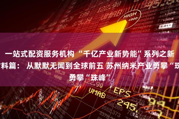 一站式配资服务机构 “千亿产业新势能”系列之新型材料篇： 从默默无闻到全球前五 苏州纳米产业勇攀“珠峰”