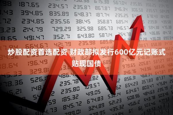 炒股配资首选配资 财政部拟发行600亿元记账式贴现国债