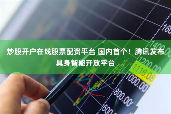 炒股开户在线股票配资平台 国内首个！腾讯发布具身智能开放平台