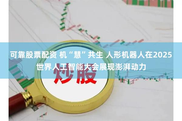 可靠股票配资 机“慧”共生 人形机器人在2025世界人工智能大会展现澎湃动力