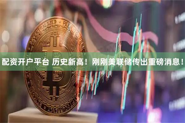 配资开户平台 历史新高！刚刚美联储传出重磅消息！