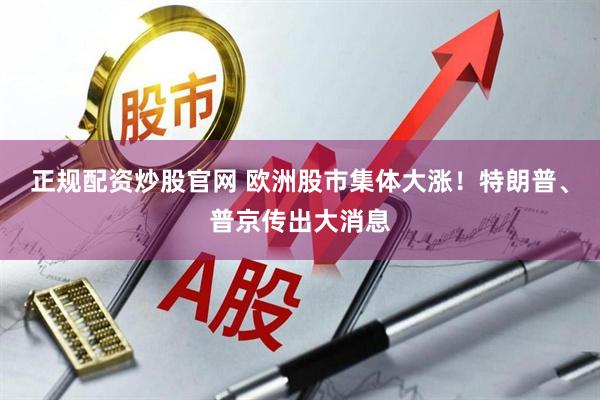 正规配资炒股官网 欧洲股市集体大涨！特朗普、普京传出大消息
