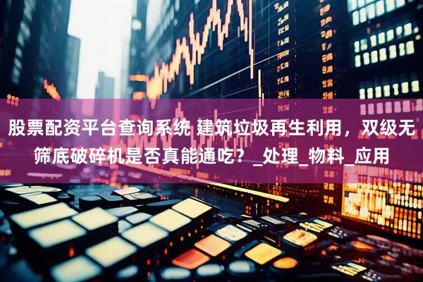 股票配资平台查询系统 建筑垃圾再生利用，双级无筛底破碎机是否真能通吃？_处理_物料_应用