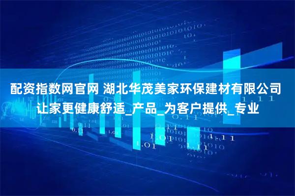 配资指数网官网 湖北华茂美家环保建材有限公司 让家更健康舒适_产品_为客户提供_专业