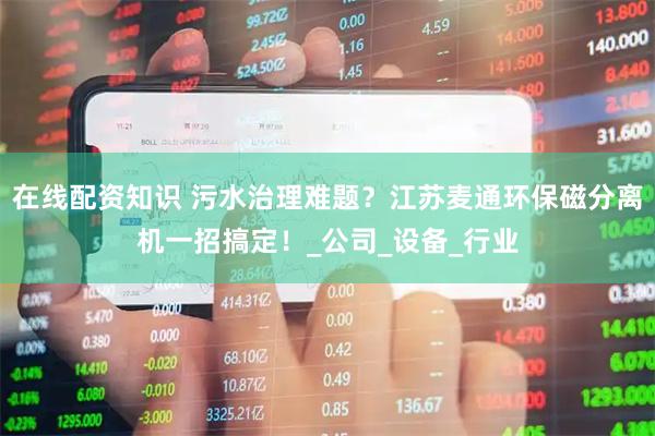在线配资知识 污水治理难题？江苏麦通环保磁分离机一招搞定！_公司_设备_行业