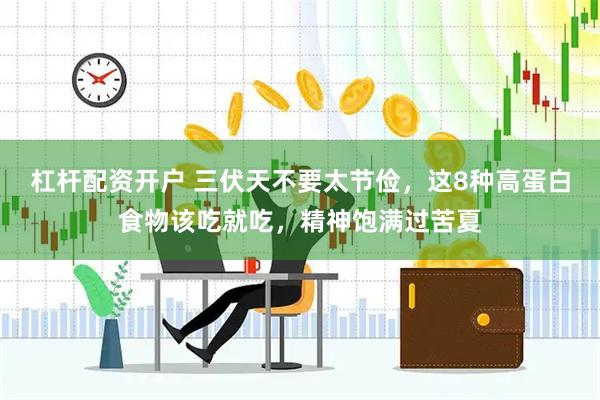 杠杆配资开户 三伏天不要太节俭，这8种高蛋白食物该吃就吃，精神饱满过苦夏