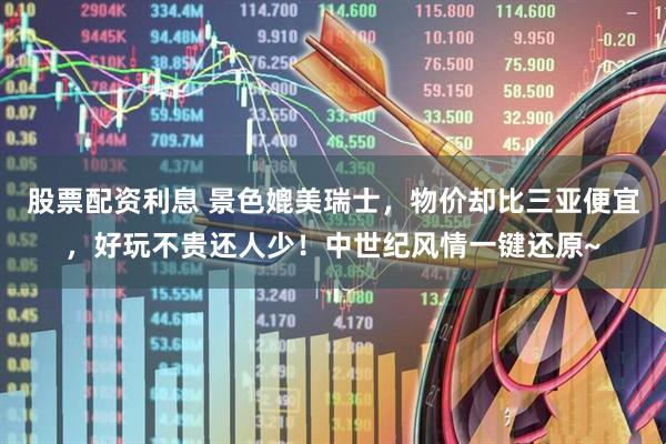 股票配资利息 景色媲美瑞士，物价却比三亚便宜，好玩不贵还人少！中世纪风情一键还原~