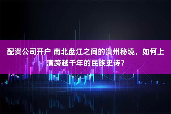 配资公司开户 南北盘江之间的贵州秘境，如何上演跨越千年的民族史诗？
