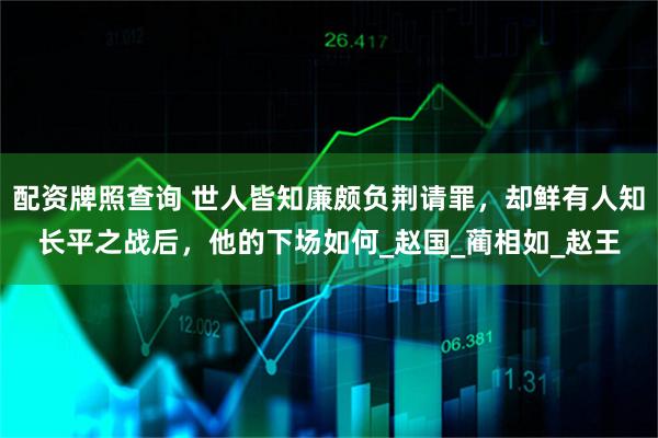 配资牌照查询 世人皆知廉颇负荆请罪，却鲜有人知长平之战后，他的下场如何_赵国_蔺相如_赵王