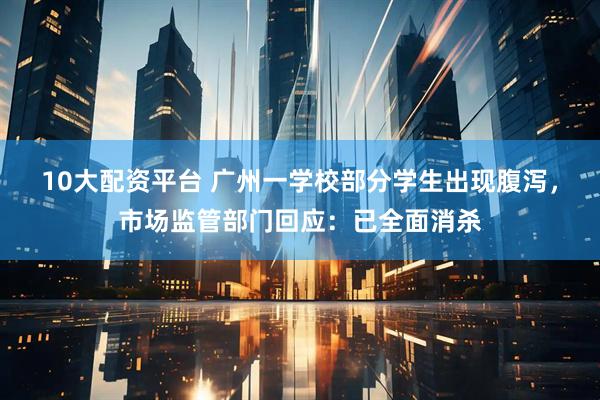 10大配资平台 广州一学校部分学生出现腹泻,市场监管部门回应:已全面消杀