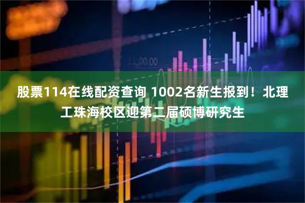 股票114在线配资查询 1002名新生报到!北理工珠海校区迎第二届硕博研究生