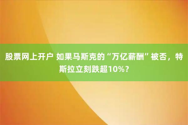 股票网上开户 如果马斯克的“万亿薪酬”被否,特斯拉立刻跌超10%?