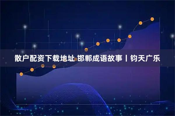 散户配资下载地址 邯郸成语故事丨钧天广乐