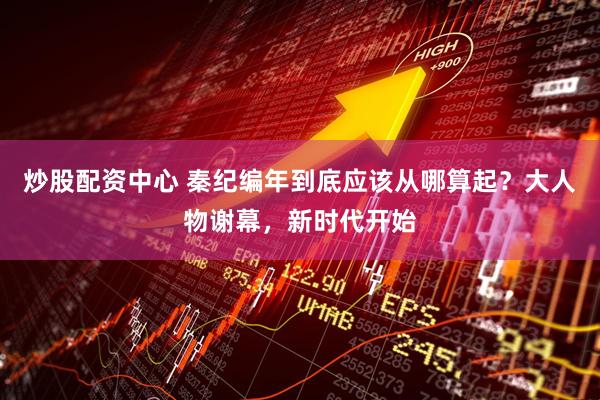 炒股配资中心 秦纪编年到底应该从哪算起？大人物谢幕，新时代开始