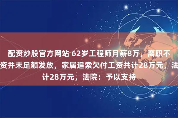 配资炒股官方网站 62岁工程师月薪8万，离职不久后去世，工资并未足额发放，家属追索欠付工资共计28万元，法院：予以支持