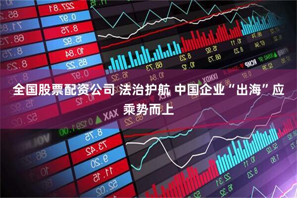 全国股票配资公司 法治护航 中国企业“出海”应乘势而上