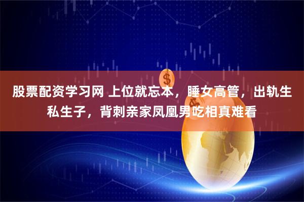 股票配资学习网 上位就忘本，睡女高管，出轨生私生子，背刺亲家凤凰男吃相真难看